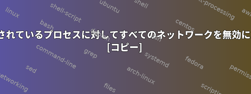 Linuxで実行されているプロセスに対してすべてのネットワークを無効にする方法は？ [コピー]