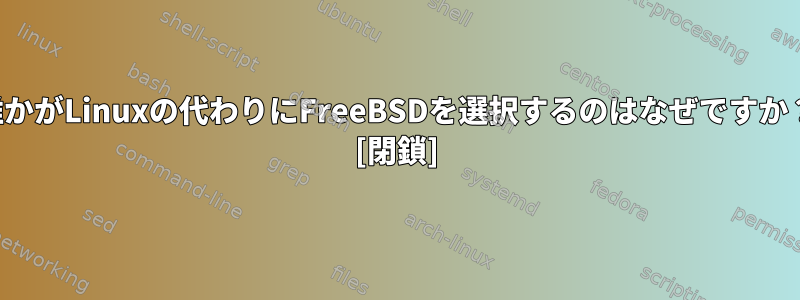 誰かがLinuxの代わりにFreeBSDを選択するのはなぜですか？ [閉鎖]