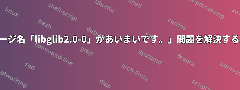 「パッケージ名「libglib2.0-0」があいまいです。」問題を解決する方法は？