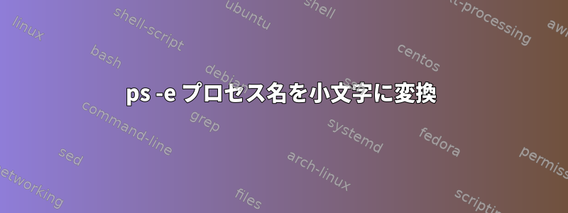 ps -e プロセス名を小文字に変換