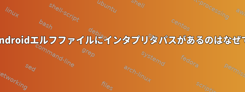 一部のAndroidエルフファイルにインタプリタパスがあるのはなぜですか？