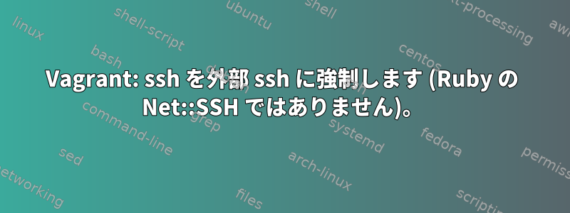 Vagrant: ssh を外部 ssh に強制します (Ruby の Net::SSH ではありません)。