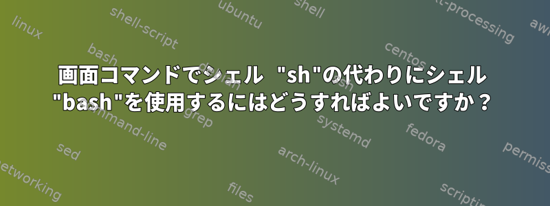 画面コマンドでシェル "sh"の代わりにシェル "bash"を使用するにはどうすればよいですか？