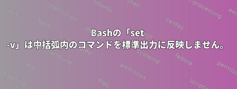 Bashの「set -v」は中括弧内のコマンドを標準出力に反映しません。