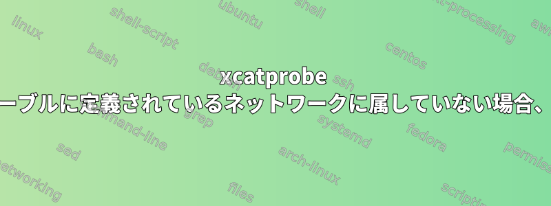 xcatprobe IPが「ネットワーク」テーブルに定義されているネットワークに属していない場合、xcatmnは失敗します。