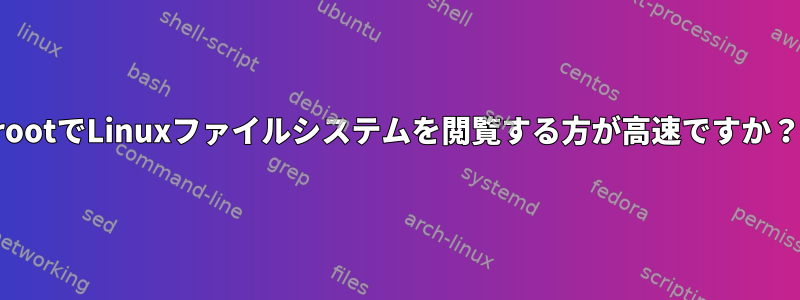 rootでLinuxファイルシステムを閲覧する方が高速ですか？