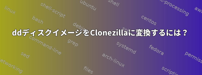 ddディスクイメージをClonezillaに変換するには？