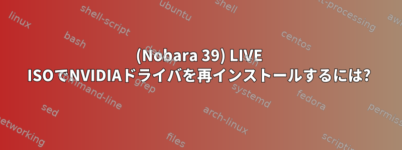 (Nobara 39) LIVE ISOでNVIDIAドライバを再インストールするには?