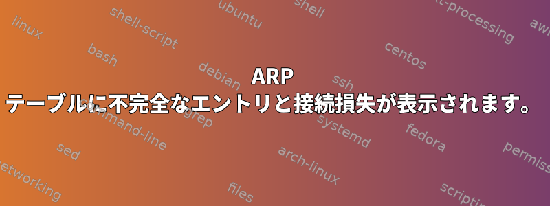 ARP テーブルに不完全なエントリと接続損失が表示されます。