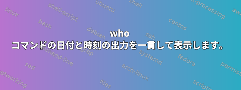 who コマンドの日付と時刻の出力を一貫して表示します。