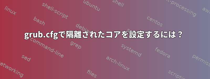 grub.cfgで隔離されたコアを設定するには？