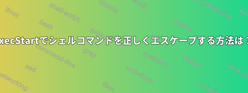 ExecStartでシェルコマンドを正しくエスケープする方法は？