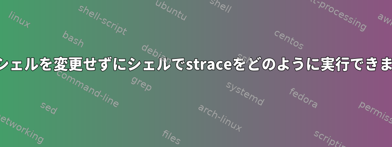 現在のシェルを変更せずにシェルでstraceをどのように実行できますか？