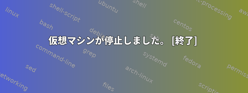 仮想マシンが停止しました。 [終了]