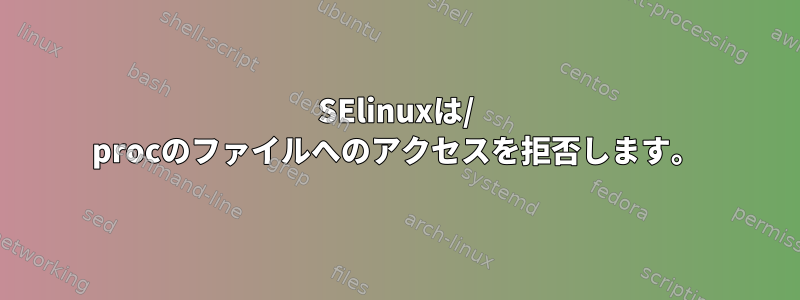 SElinuxは/ procのファイルへのアクセスを拒否します。