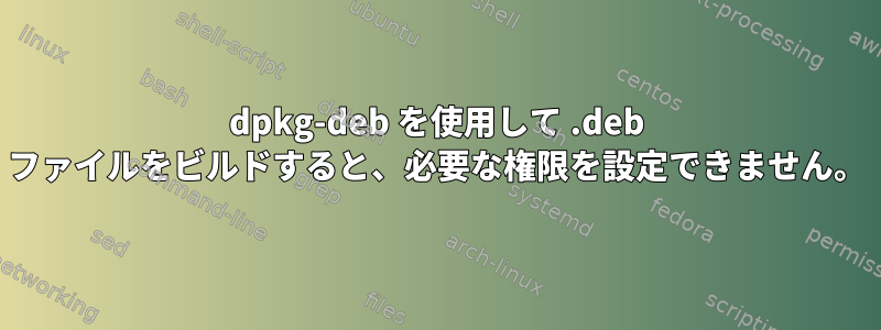 dpkg-deb を使用して .deb ファイルをビルドすると、必要な権限を設定できません。