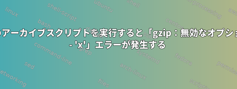 このアーカイブスクリプトを実行すると「gzip：無効なオプション - 'x'」エラーが発生する