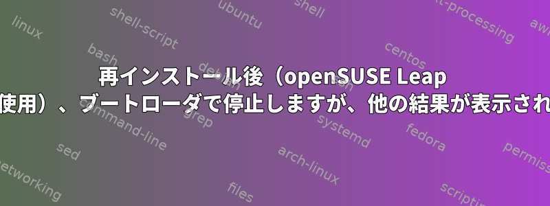 再インストール後（openSUSE Leap 15.5を使用）、ブートローダで停止しますが、他の結果が表示されます。