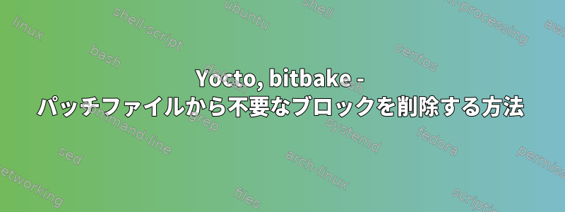 Yocto, bitbake - パッチファイルから不要なブロックを削除する方法