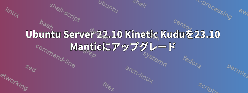 Ubuntu Server 22.10 Kinetic Kuduを23.10 Manticにアップグレード