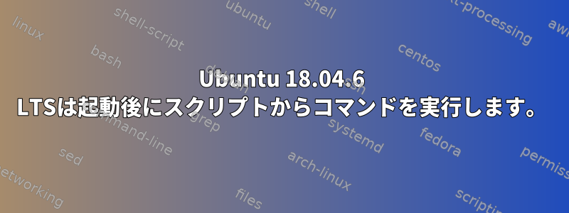 Ubuntu 18.04.6 LTSは起動後にスクリプトからコマンドを実行します。