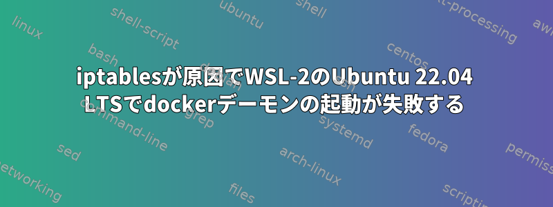 iptablesが原因でWSL-2のUbuntu 22.04 LTSでdockerデーモンの起動が失敗する