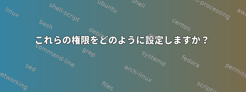 これらの権限をどのように設定しますか？