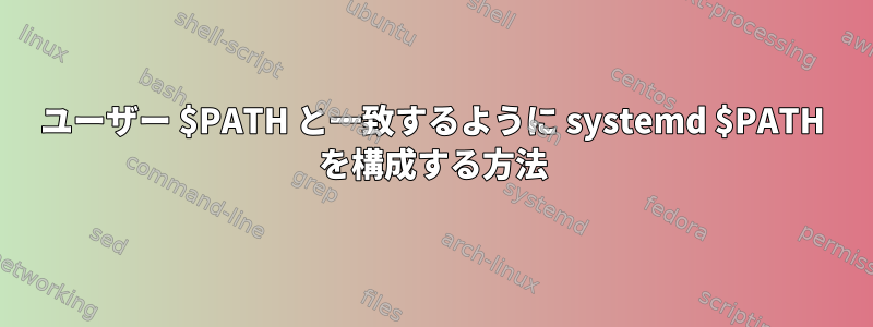 ユーザー $PATH と一致するように systemd $PATH を構成する方法