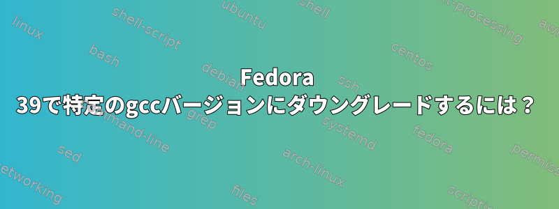 Fedora 39で特定のgccバージョンにダウングレードするには？