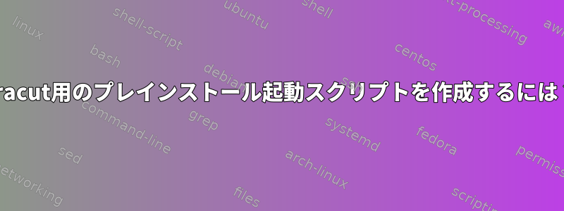 dracut用のプレインストール起動スクリプトを作成するには？