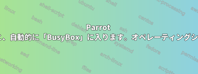 Parrot 6.0をインストールすると、自動的に「BusyBox」に入ります。オペレーティングシステムで起動するには？