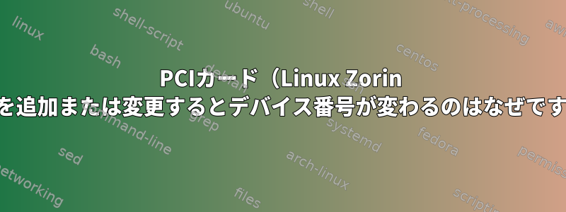 PCIカード（Linux Zorin ...）を追加または変更するとデバイス番号が変わるのはなぜですか？