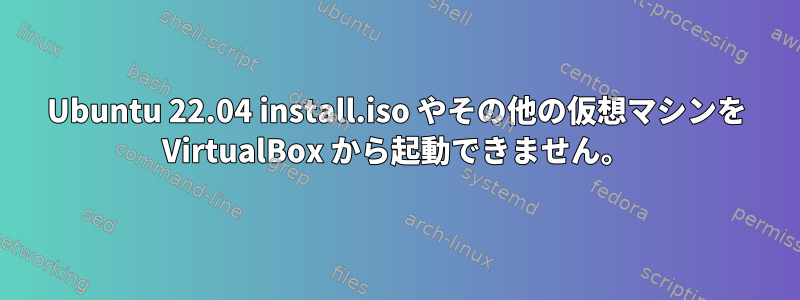 Ubuntu 22.04 install.iso やその他の仮想マシンを VirtualBox から起動できません。