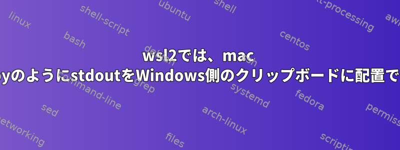 wsl2では、mac osのpbcopyのようにstdoutをWindows側のクリップボードに配置できますか？