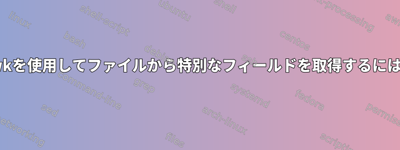 awkを使用してファイルから特別なフィールドを取得するには？