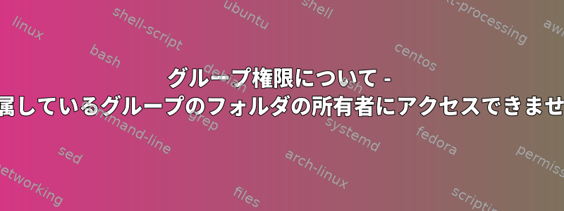 グループ権限について - 私が属しているグループのフォルダの所有者にアクセスできません。