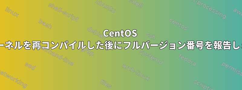 CentOS 7.9はカーネルを再コンパイルした後にフルバージョン番号を報告しません。