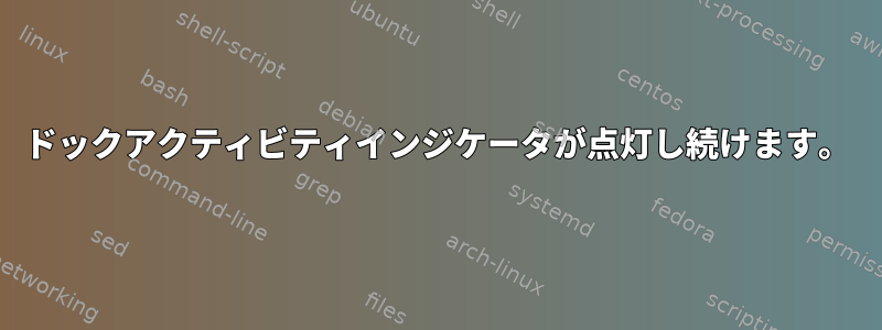 ドックアクティビティインジケータが点灯し続けます。