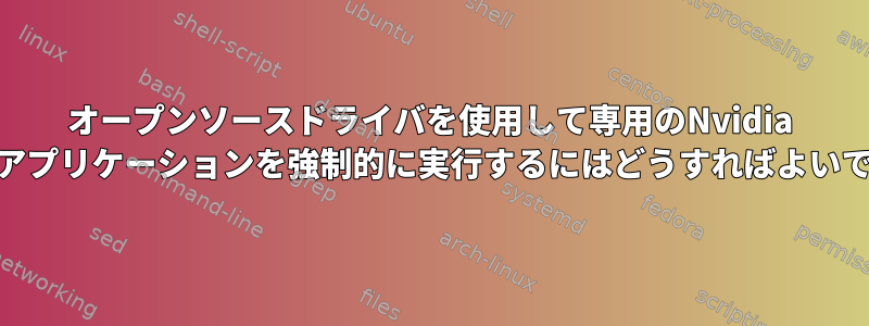 オープンソースドライバを使用して専用のNvidia GPUでアプリケーションを強制的に実行するにはどうすればよいですか？