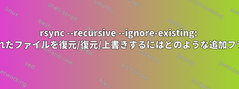 rsync --recursive --ignore-existing: 部分的にコピーされたファイルを復元/復元/上書きするにはどのような追加フラグが必要ですか?