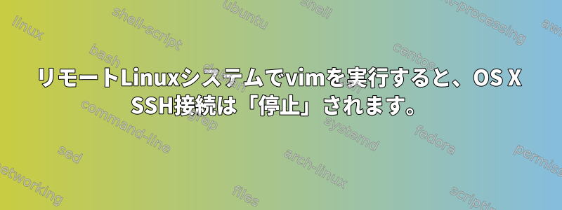 リモートLinuxシステムでvimを実行すると、OS X SSH接続は「停止」されます。