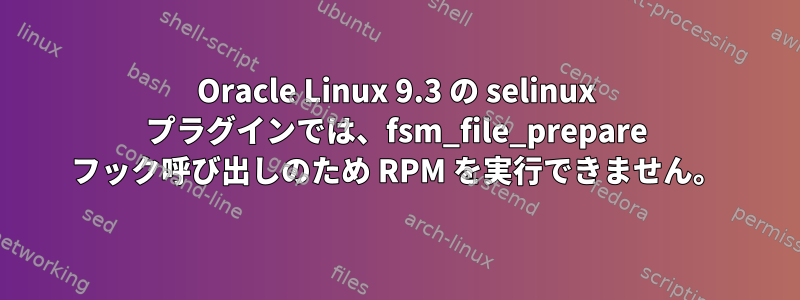 Oracle Linux 9.3 の selinux プラグインでは、fsm_file_prepare フック呼び出しのため RPM を実行できません。