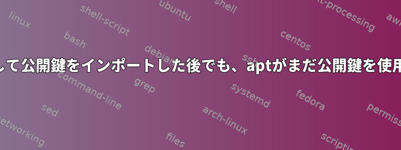 キーリングをダウンロードして公開鍵をインポートした後でも、aptがまだ公開鍵を使用できないのはなぜですか？