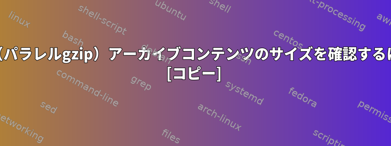 pigz（パラレルgzip）アーカイブコンテンツのサイズを確認するには？ [コピー]