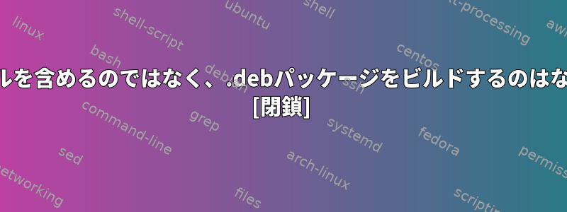 単にファイルを含めるのではなく、.debパッケージをビルドするのはなぜですか？ [閉鎖]