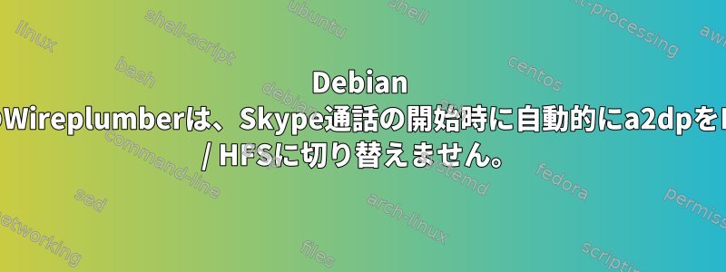 Debian 12のWireplumberは、Skype通話の開始時に自動的にa2dpをHSP / HFSに切り替えません。