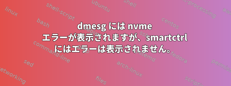 dmesg には nvme エラーが表示されますが、smartctrl にはエラーは表示されません。