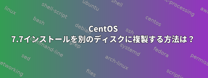 CentOS 7.7インストールを別のディスクに複製する方法は？