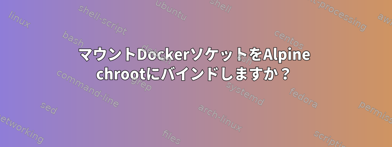 マウントDockerソケットをAlpine chrootにバインドしますか？