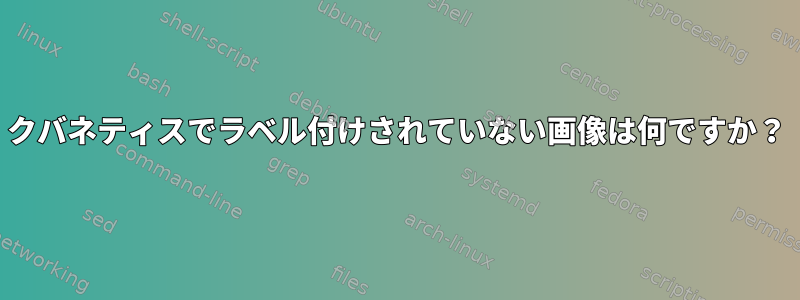 クバネティスでラベル付けされていない画像は何ですか？